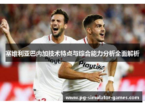塞维利亚巴内加技术特点与综合能力分析全面解析