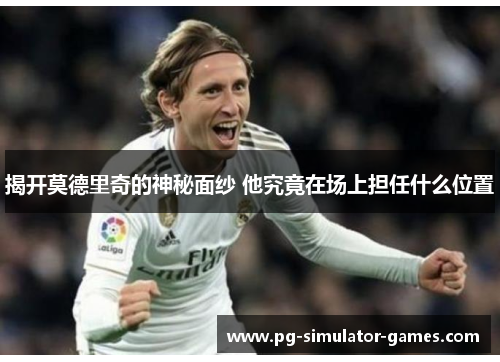 揭开莫德里奇的神秘面纱 他究竟在场上担任什么位置