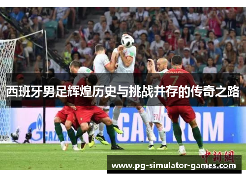 西班牙男足辉煌历史与挑战并存的传奇之路