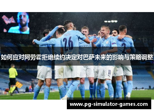 如何应对阿劳霍拒绝续约决定对巴萨未来的影响与策略调整
