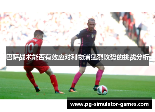 巴萨战术能否有效应对利物浦猛烈攻势的挑战分析 巴萨战术能否有效应对利物浦猛烈攻势的挑战分析