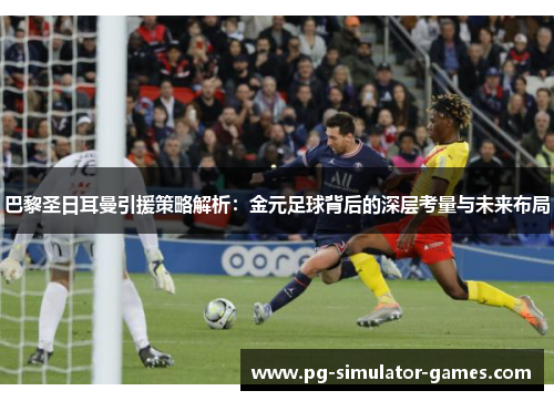 巴黎圣日耳曼引援策略解析：金元足球背后的深层考量与未来布局