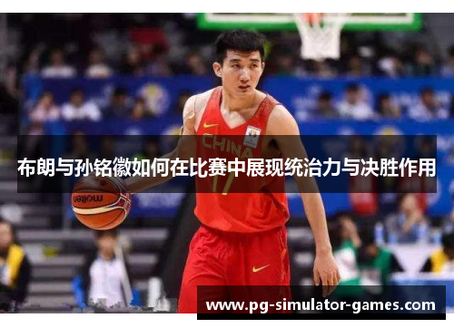 布朗与孙铭徽如何在比赛中展现统治力与决胜作用