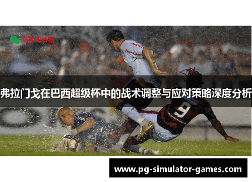 弗拉门戈在巴西超级杯中的战术调整与应对策略深度分析 弗拉门戈在巴西超级杯中的战术调整与应对策略深度分析