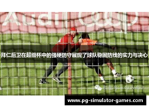 拜仁后卫在超级杯中的强硬防守展现了球队稳固防线的实力与决心