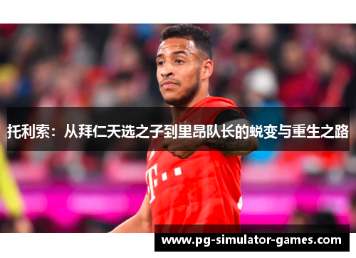 托利索：从拜仁天选之子到里昂队长的蜕变与重生之路