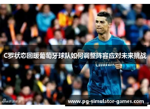 C罗状态回暖葡萄牙球队如何调整阵容应对未来挑战