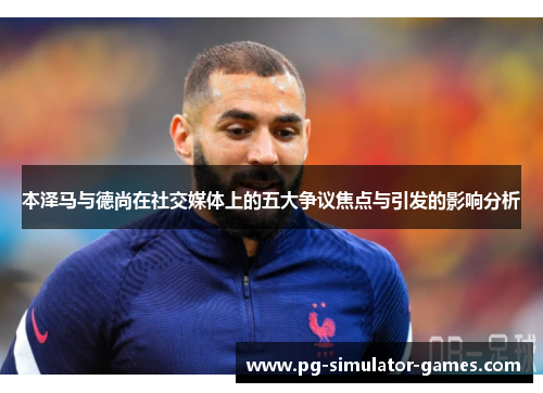 本泽马与德尚在社交媒体上的五大争议焦点与引发的影响分析