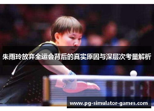 朱雨玲放弃全运会背后的真实原因与深层次考量解析