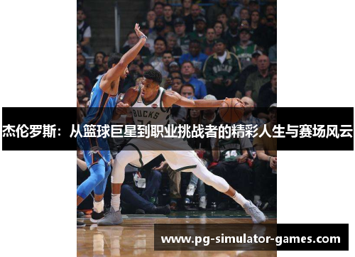 杰伦罗斯：从篮球巨星到职业挑战者的精彩人生与赛场风云