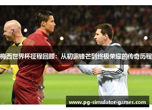梅西世界杯征程回顾：从初露锋芒到终极荣耀的传奇历程