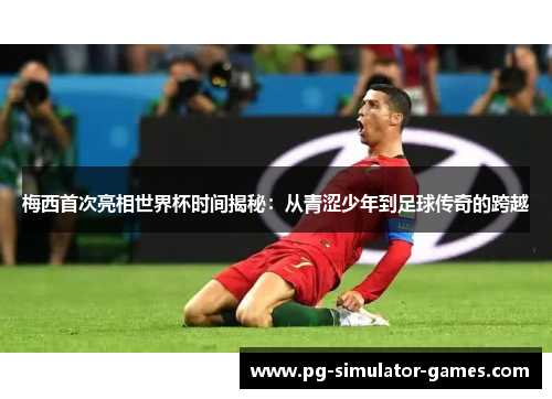 梅西首次亮相世界杯时间揭秘：从青涩少年到足球传奇的跨越