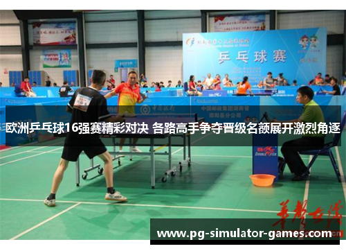 欧洲乒乓球16强赛精彩对决 各路高手争夺晋级名额展开激烈角逐