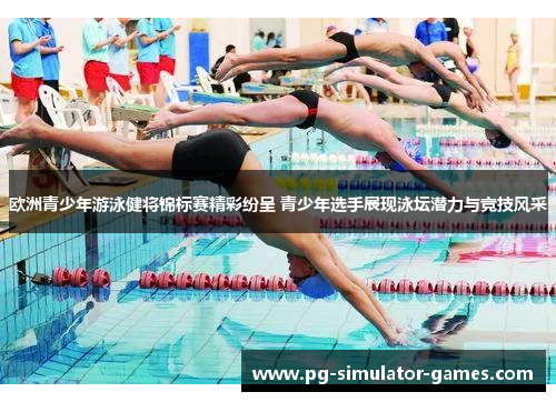 欧洲青少年游泳健将锦标赛精彩纷呈 青少年选手展现泳坛潜力与竞技风采 欧洲青少年游泳健将锦标赛精彩纷呈 青少年选手展现泳坛潜力与竞技风采