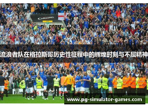流浪者队在格拉斯哥历史性征程中的辉煌时刻与不屈精神 流浪者队在格拉斯哥历史性征程中的辉煌时刻与不屈精神