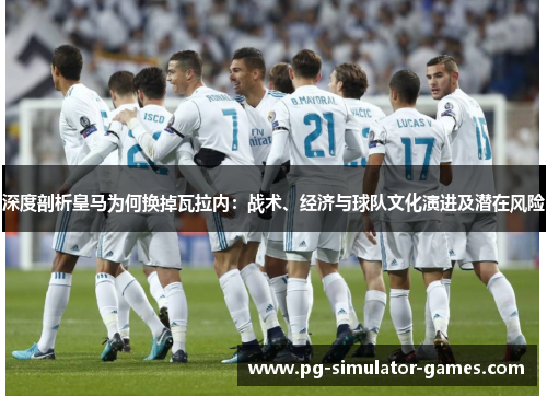 深度剖析皇马为何换掉瓦拉内：战术、经济与球队文化演进及潜在风险