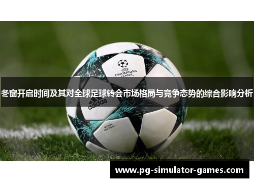 冬窗开启时间及其对全球足球转会市场格局与竞争态势的综合影响分析 冬窗开启时间及其对全球足球转会市场格局与竞争态势的综合影响分析