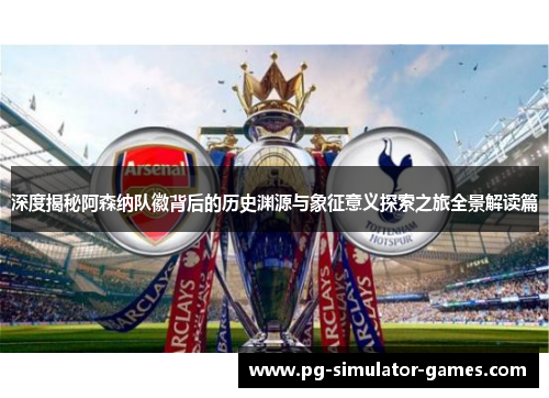 深度揭秘阿森纳队徽背后的历史渊源与象征意义探索之旅全景解读篇