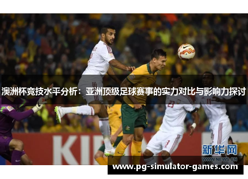 澳洲杯竞技水平分析:亚洲顶级足球赛事的实力对比与影响力探讨 澳洲杯竞技水平分析:亚洲顶级足球赛事的实力对比与影响力探讨