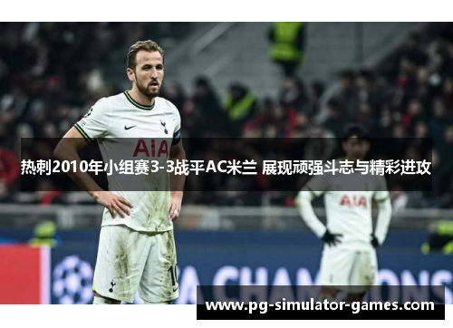 热刺2010年小组赛3-3战平AC米兰 展现顽强斗志与精彩进攻 热刺2010年小组赛3-3战平AC米兰 展现顽强斗志与精彩进攻