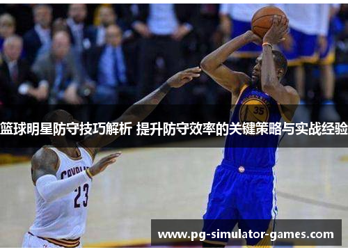 篮球明星防守技巧解析 提升防守效率的关键策略与实战经验