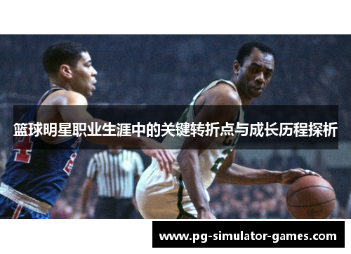 篮球明星职业生涯中的关键转折点与成长历程探析