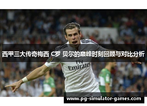西甲三大传奇梅西 C罗 贝尔的巅峰时刻回顾与对比分析