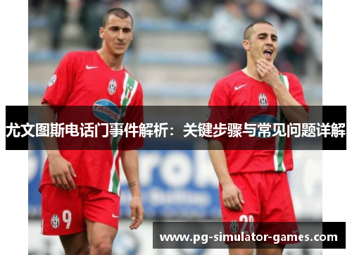尤文图斯电话门事件解析:关键步骤与常见问题详解 尤文图斯电话门事件解析:关键步骤与常见问题详解