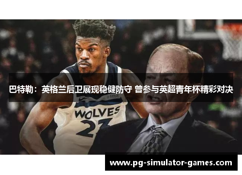 巴特勒：英格兰后卫展现稳健防守 曾参与英超青年杯精彩对决