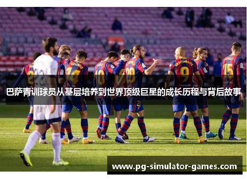 巴萨青训球员从基层培养到世界顶级巨星的成长历程与背后故事 巴萨青训球员从基层培养到世界顶级巨星的成长历程与背后故事