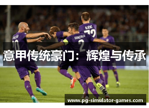 意甲传统豪门:辉煌与传承 意甲传统豪门:辉煌与传承