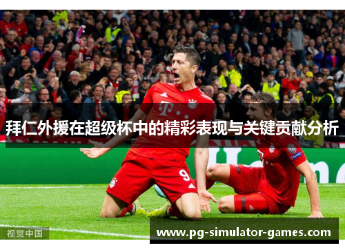 拜仁外援在超级杯中的精彩表现与关键贡献分析