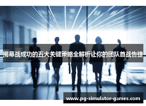 揭幕战成功的五大关键策略全解析让你的团队首战告捷 揭幕战成功的五大关键策略全解析让你的团队首战告捷
