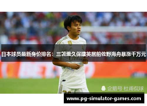 日本球员最新身价排名:三笘薰久保建英居前佐野海舟暴涨千万元 日本球员最新身价排名:三笘薰久保建英居前佐野海舟暴涨千万元