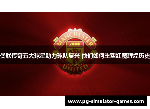 曼联传奇五大球星助力球队复兴 他们如何重塑红魔辉煌历史 曼联传奇五大球星助力球队复兴 他们如何重塑红魔辉煌历史