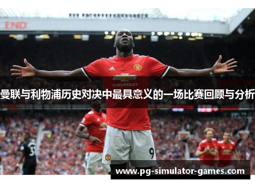曼联与利物浦历史对决中最具意义的一场比赛回顾与分析