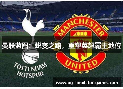 曼联蓝图:蜕变之路,重塑英超霸主地位 曼联蓝图:蜕变之路,重塑英超霸主地位