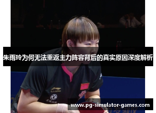 朱雨玲为何无法重返主力阵容背后的真实原因深度解析 朱雨玲为何无法重返主力阵容背后的真实原因深度解析