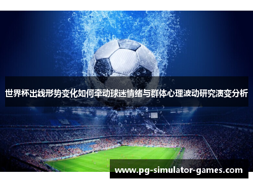 世界杯出线形势变化如何牵动球迷情绪与群体心理波动研究演变分析 世界杯出线形势变化如何牵动球迷情绪与群体心理波动研究演变分析