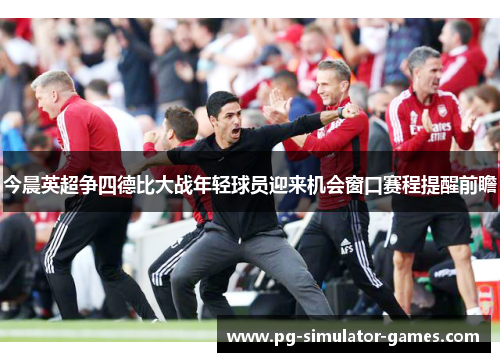 今晨英超争四德比大战年轻球员迎来机会窗口赛程提醒前瞻 今晨英超争四德比大战年轻球员迎来机会窗口赛程提醒前瞻