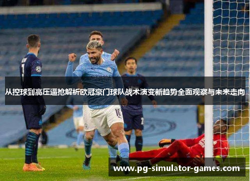从控球到高压逼抢解析欧冠豪门球队战术演变新趋势全面观察与未来走向 从控球到高压逼抢解析欧冠豪门球队战术演变新趋势全面观察与未来走向