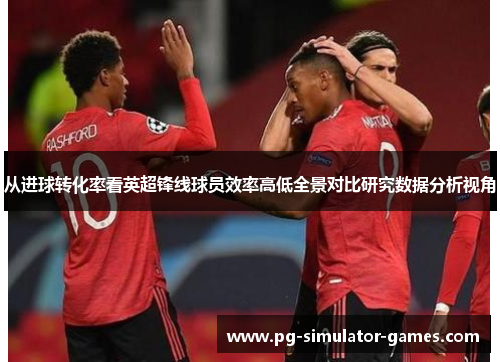 从进球转化率看英超锋线球员效率高低全景对比研究数据分析视角 从进球转化率看英超锋线球员效率高低全景对比研究数据分析视角