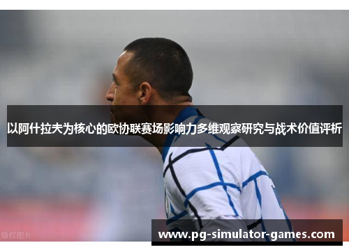 以阿什拉夫为核心的欧协联赛场影响力多维观察研究与战术价值评析 以阿什拉夫为核心的欧协联赛场影响力多维观察研究与战术价值评析