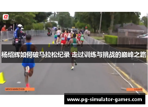 杨绍辉如何破马拉松纪录 走过训练与挑战的巅峰之路