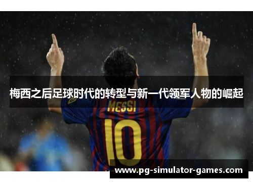梅西之后足球时代的转型与新一代领军人物的崛起 梅西之后足球时代的转型与新一代领军人物的崛起
