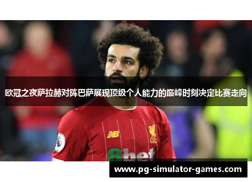 欧冠之夜萨拉赫对阵巴萨展现顶级个人能力的巅峰时刻决定比赛走向