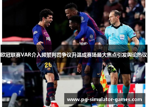 欧冠联赛VAR介入频繁判罚争议升温成赛场最大焦点引发舆论热议