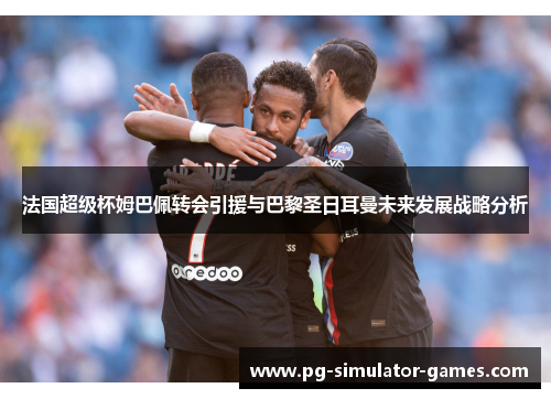 法国超级杯姆巴佩转会引援与巴黎圣日耳曼未来发展战略分析 法国超级杯姆巴佩转会引援与巴黎圣日耳曼未来发展战略分析