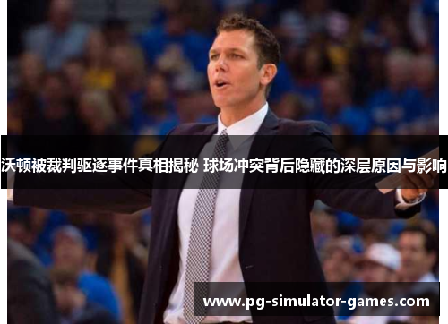 沃顿被裁判驱逐事件真相揭秘 球场冲突背后隐藏的深层原因与影响 沃顿被裁判驱逐事件真相揭秘 球场冲突背后隐藏的深层原因与影响