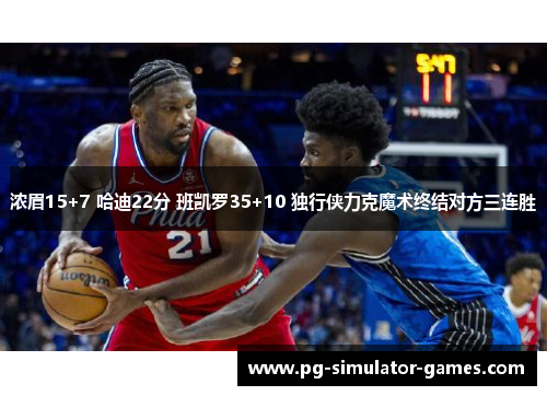 浓眉15+7 哈迪22分 班凯罗35+10 独行侠力克魔术终结对方三连胜 浓眉15+7 哈迪22分 班凯罗35+10 独行侠力克魔术终结对方三连胜